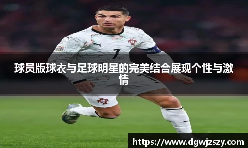 球员版球衣与足球明星的完美结合展现个性与激情
