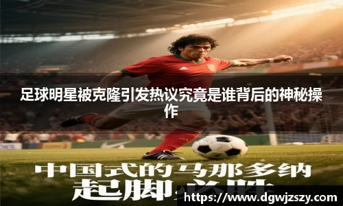 足球明星被克隆引发热议究竟是谁背后的神秘操作