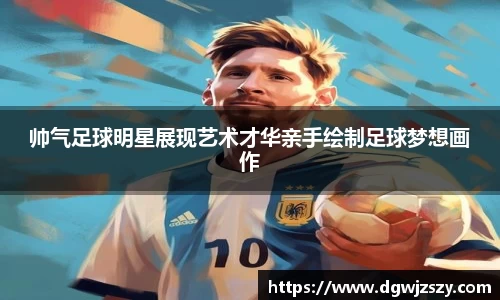 帅气足球明星展现艺术才华亲手绘制足球梦想画作