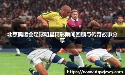 北京奥运会足球明星精彩瞬间回顾与传奇故事分享